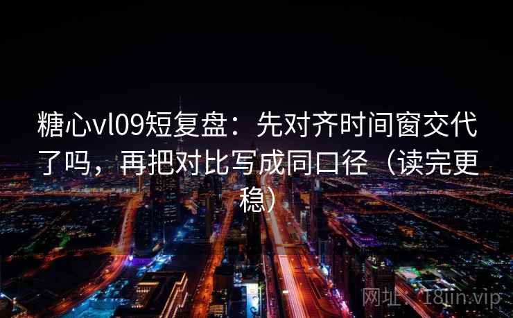 糖心vl09短复盘：先对齐时间窗交代了吗，再把对比写成同口径（读完更稳）