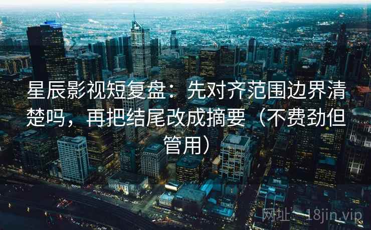 星辰影视短复盘：先对齐范围边界清楚吗，再把结尾改成摘要（不费劲但管用）