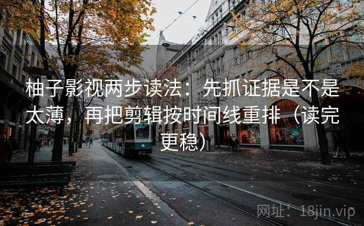 柚子影视两步读法：先抓证据是不是太薄，再把剪辑按时间线重排（读完更稳）
