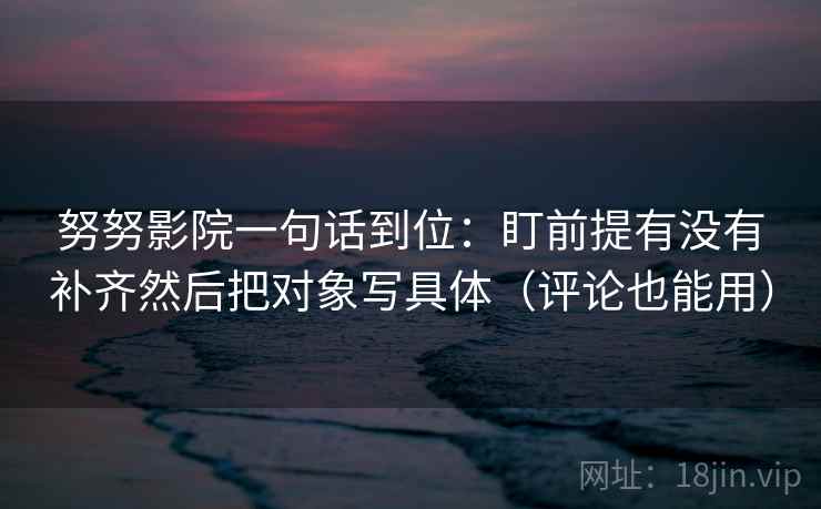 努努影院一句话到位：盯前提有没有补齐然后把对象写具体（评论也能用）  第2张