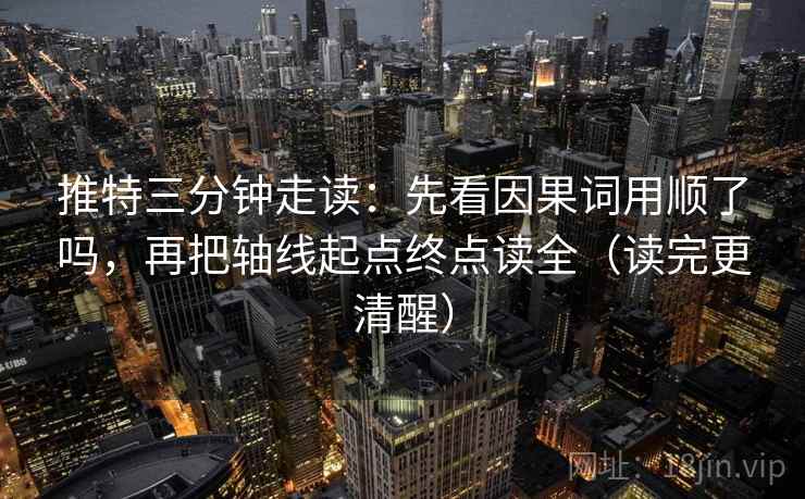 推特三分钟走读：先看因果词用顺了吗，再把轴线起点终点读全（读完更清醒）
