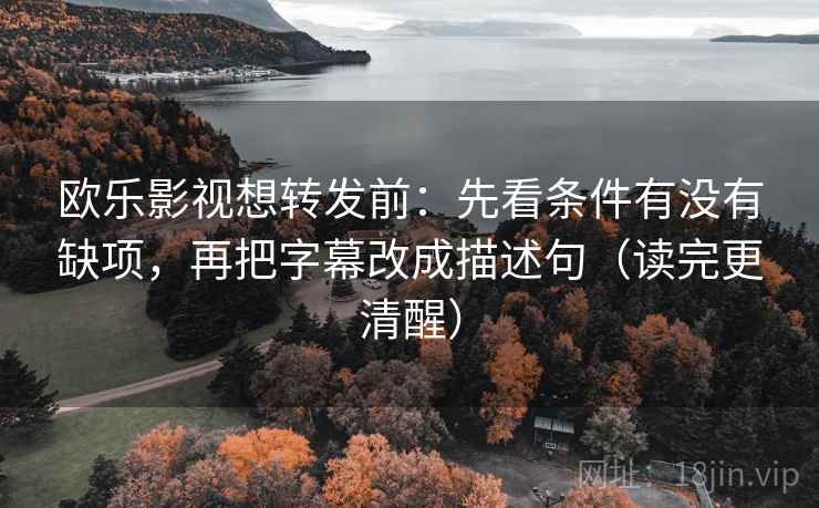 欧乐影视想转发前：先看条件有没有缺项，再把字幕改成描述句（读完更清醒）