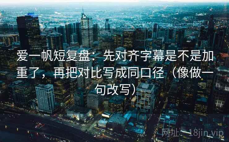 爱一帆短复盘：先对齐字幕是不是加重了，再把对比写成同口径（像做一句改写）  第2张