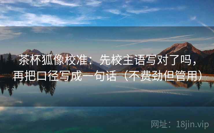 茶杯狐像校准：先校主语写对了吗，再把口径写成一句话（不费劲但管用）  第2张