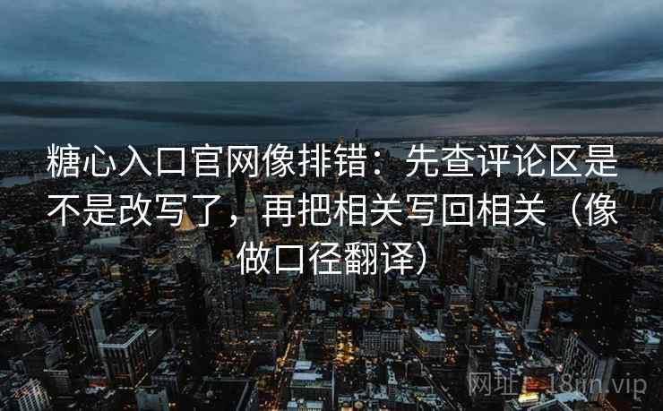 糖心入口官网像排错：先查评论区是不是改写了，再把相关写回相关（像做口径翻译）