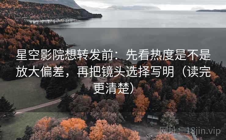 星空影院想转发前：先看热度是不是放大偏差，再把镜头选择写明（读完更清楚）