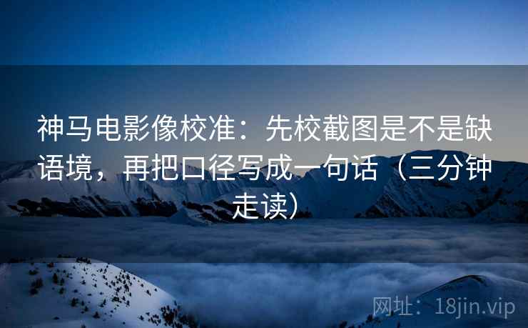 神马电影像校准：先校截图是不是缺语境，再把口径写成一句话（三分钟走读）