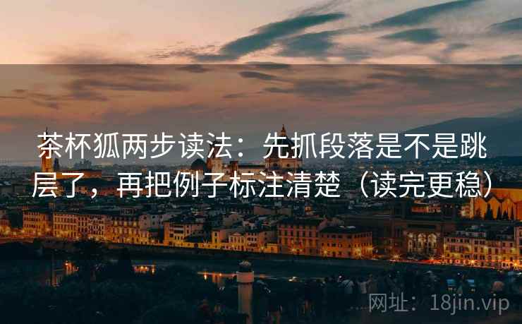 茶杯狐两步读法：先抓段落是不是跳层了，再把例子标注清楚（读完更稳）  第2张