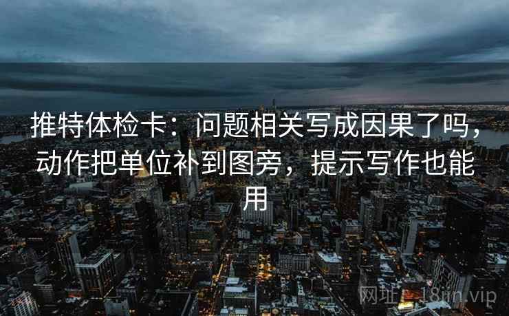 推特体检卡：问题相关写成因果了吗，动作把单位补到图旁，提示写作也能用  第2张