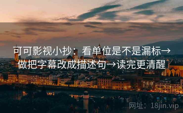 可可影视小抄：看单位是不是漏标→做把字幕改成描述句→读完更清醒