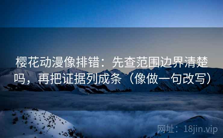 樱花动漫像排错：先查范围边界清楚吗，再把证据列成条（像做一句改写）  第2张