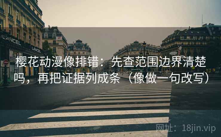樱花动漫像排错：先查范围边界清楚吗，再把证据列成条（像做一句改写）