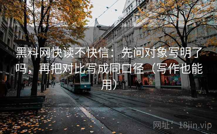 黑料网快读不快信：先问对象写明了吗，再把对比写成同口径（写作也能用）  第2张