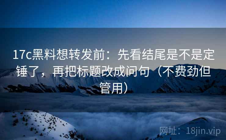 17c黑料想转发前：先看结尾是不是定锤了，再把标题改成问句（不费劲但管用）  第2张