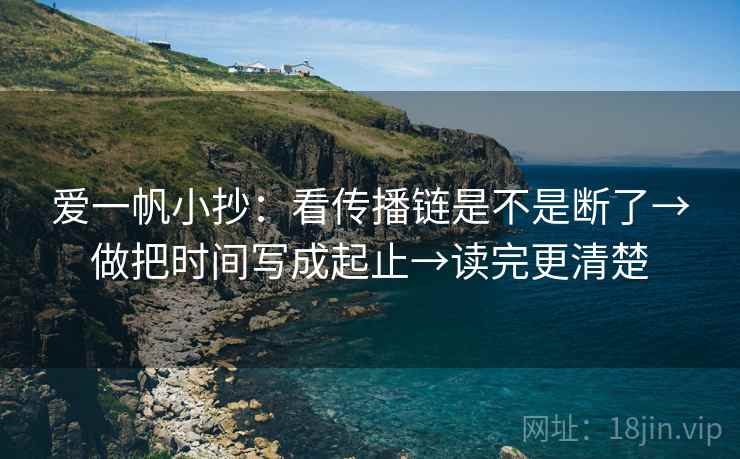 爱一帆小抄：看传播链是不是断了→做把时间写成起止→读完更清楚