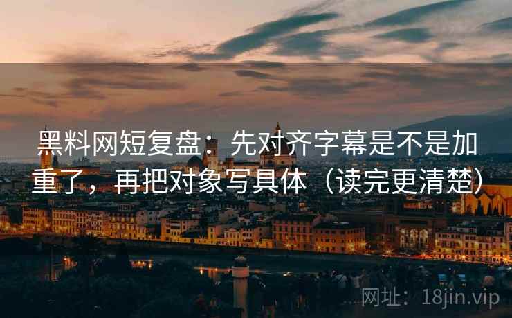 黑料网短复盘：先对齐字幕是不是加重了，再把对象写具体（读完更清楚）  第2张