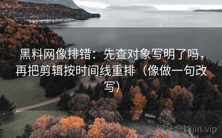 黑料网像排错：先查对象写明了吗，再把剪辑按时间线重排（像做一句改写）  第2张