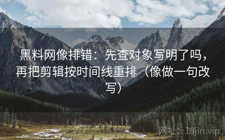 黑料网像排错：先查对象写明了吗，再把剪辑按时间线重排（像做一句改写）