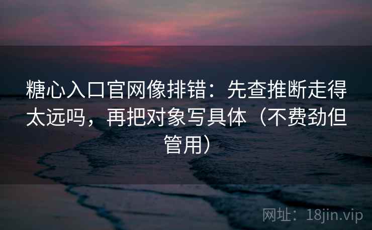 糖心入口官网像排错：先查推断走得太远吗，再把对象写具体（不费劲但管用）
