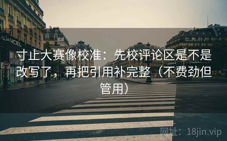 寸止大赛像校准：先校评论区是不是改写了，再把引用补完整（不费劲但管用）  第2张