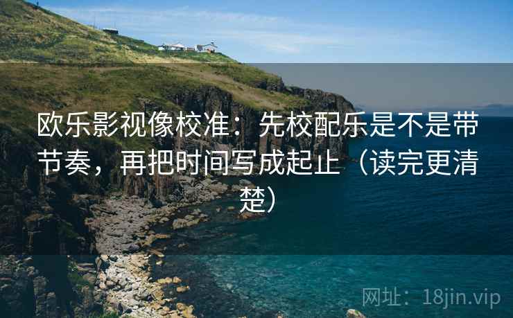 欧乐影视像校准：先校配乐是不是带节奏，再把时间写成起止（读完更清楚）  第2张