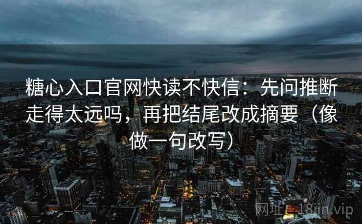 糖心入口官网快读不快信：先问推断走得太远吗，再把结尾改成摘要（像做一句改写）