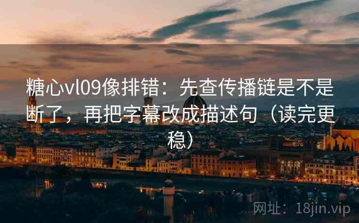 糖心vl09像排错：先查传播链是不是断了，再把字幕改成描述句（读完更稳）