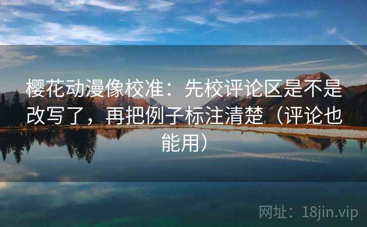 樱花动漫像校准：先校评论区是不是改写了，再把例子标注清楚（评论也能用）