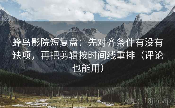 蜂鸟影院短复盘：先对齐条件有没有缺项，再把剪辑按时间线重排（评论也能用）