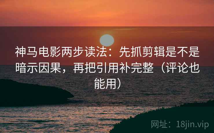神马电影两步读法：先抓剪辑是不是暗示因果，再把引用补完整（评论也能用）