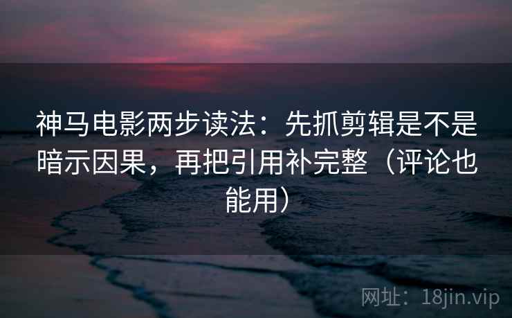 神马电影两步读法：先抓剪辑是不是暗示因果，再把引用补完整（评论也能用）  第2张