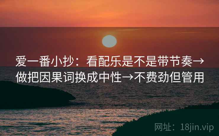 爱一番小抄：看配乐是不是带节奏→做把因果词换成中性→不费劲但管用