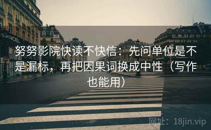 努努影院快读不快信：先问单位是不是漏标，再把因果词换成中性（写作也能用）