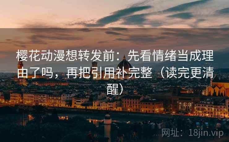 樱花动漫想转发前：先看情绪当成理由了吗，再把引用补完整（读完更清醒）  第2张