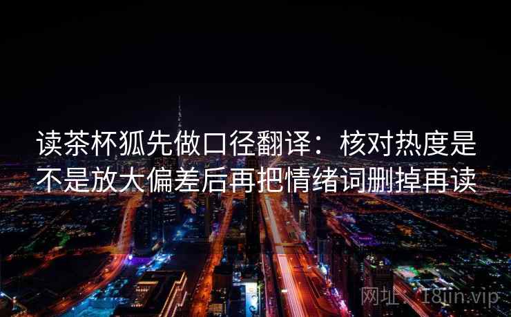 读茶杯狐先做口径翻译：核对热度是不是放大偏差后再把情绪词删掉再读