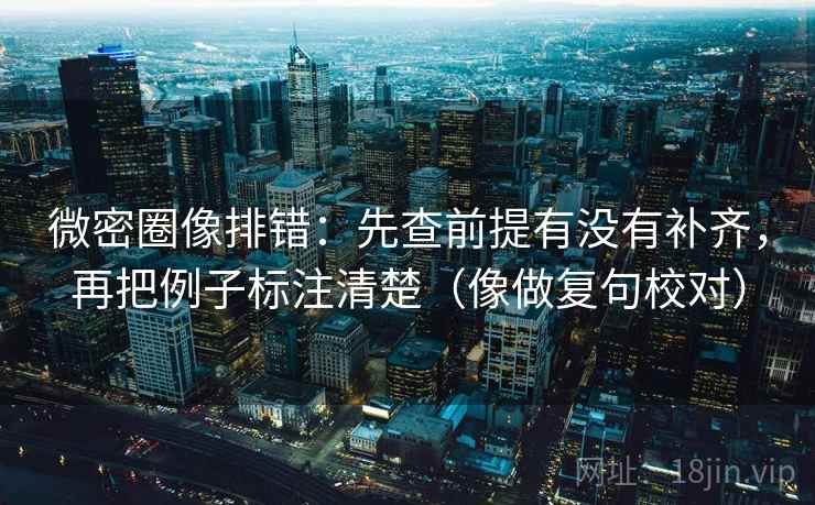 微密圈像排错：先查前提有没有补齐，再把例子标注清楚（像做复句校对）