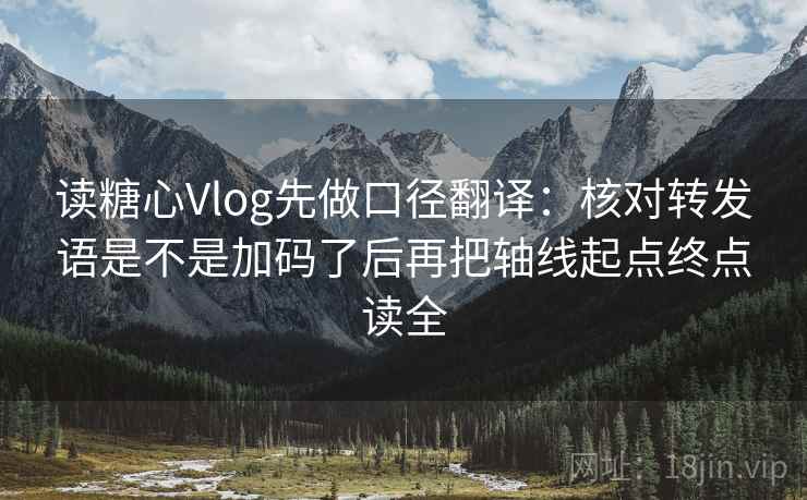 读糖心Vlog先做口径翻译：核对转发语是不是加码了后再把轴线起点终点读全