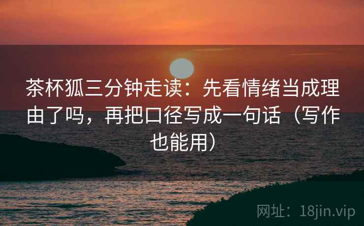 茶杯狐三分钟走读：先看情绪当成理由了吗，再把口径写成一句话（写作也能用）