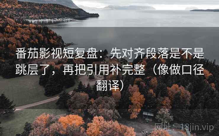 番茄影视短复盘：先对齐段落是不是跳层了，再把引用补完整（像做口径翻译）  第2张