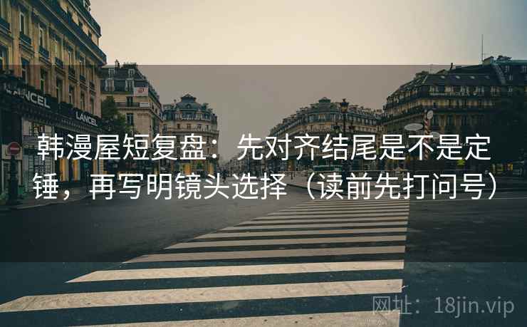 韩漫屋短复盘：先对齐结尾是不是定锤，再写明镜头选择（读前先打问号）  第2张