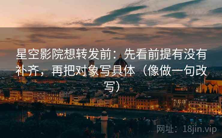 星空影院想转发前：先看前提有没有补齐，再把对象写具体（像做一句改写）