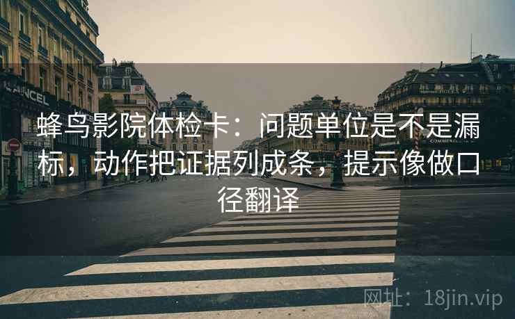 蜂鸟影院体检卡：问题单位是不是漏标，动作把证据列成条，提示像做口径翻译