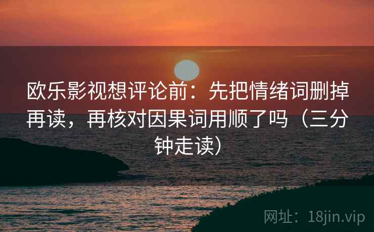 欧乐影视想评论前：先把情绪词删掉再读，再核对因果词用顺了吗（三分钟走读）