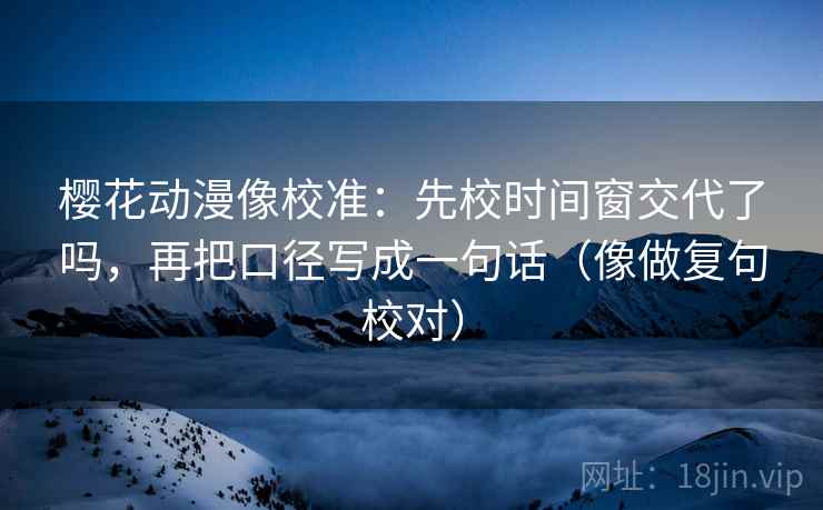 樱花动漫像校准：先校时间窗交代了吗，再把口径写成一句话（像做复句校对）