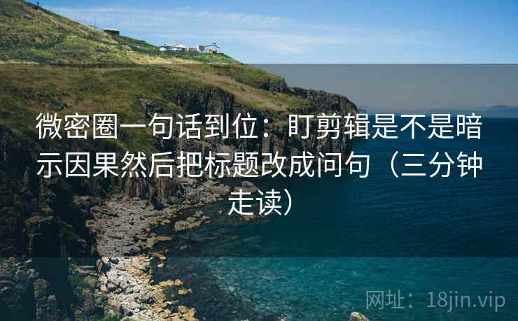 微密圈一句话到位：盯剪辑是不是暗示因果然后把标题改成问句（三分钟走读）  第2张