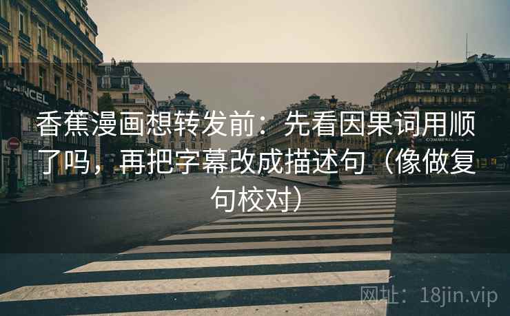 香蕉漫画想转发前：先看因果词用顺了吗，再把字幕改成描述句（像做复句校对）  第2张