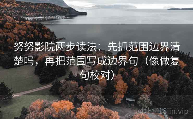 努努影院两步读法：先抓范围边界清楚吗，再把范围写成边界句（像做复句校对）