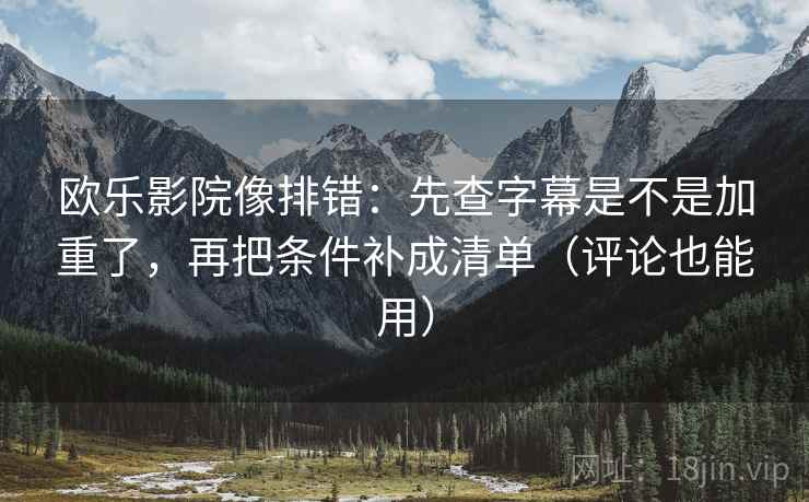 欧乐影院像排错：先查字幕是不是加重了，再把条件补成清单（评论也能用）  第2张