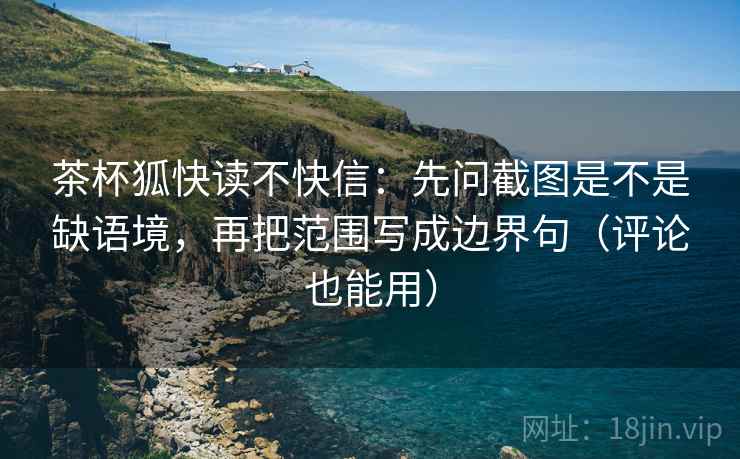 茶杯狐快读不快信：先问截图是不是缺语境，再把范围写成边界句（评论也能用）