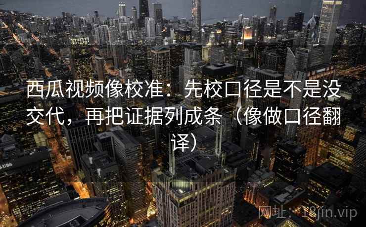 西瓜视频像校准：先校口径是不是没交代，再把证据列成条（像做口径翻译）  第2张